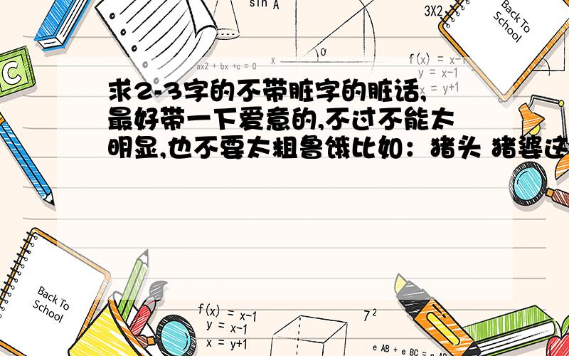 求2-3字的不带脏字的脏话,最好带一下爱意的,不过不能太明显,也不要太粗鲁饿比如：猪头 猪婆这些可以的   ；：王八  三八 就不好的