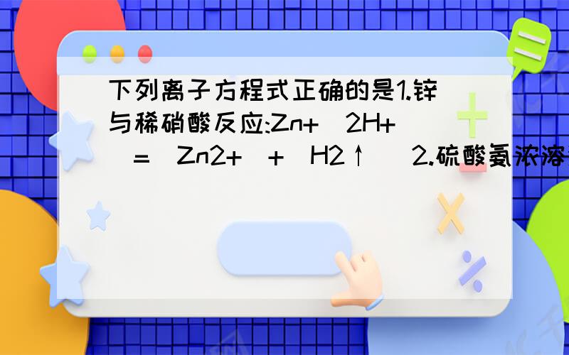 下列离子方程式正确的是1.锌与稀硝酸反应:Zn+(2H+)=(Zn2+)+(H2↑) 2.硫酸氨浓溶液与氢氧化钠共热:(NH4+)+(OH-)=△(NH3↑)+H2O,那个,大家把上标,下标自己写一下,可能清楚写,额...输得不是很好==再帮忙