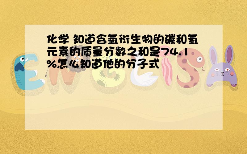 化学 知道含氧衍生物的碳和氢元素的质量分数之和是74.1%怎么知道他的分子式