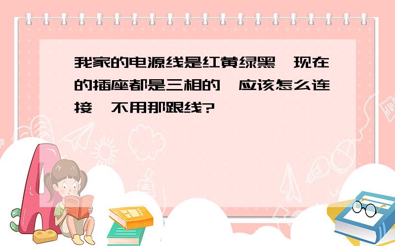 我家的电源线是红黄绿黑,现在的插座都是三相的,应该怎么连接,不用那跟线?