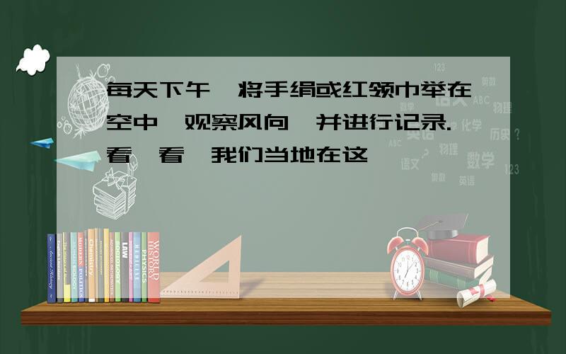 每天下午,将手绢或红领巾举在空中,观察风向,并进行记录.看一看,我们当地在这