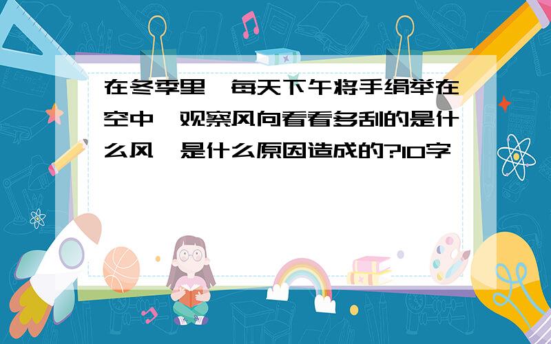 在冬季里,每天下午将手绢举在空中,观察风向看看多刮的是什么风,是什么原因造成的?10字