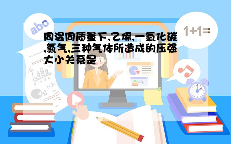 同温同质量下,乙烯,一氧化碳,氮气,三种气体所造成的压强大小关系是