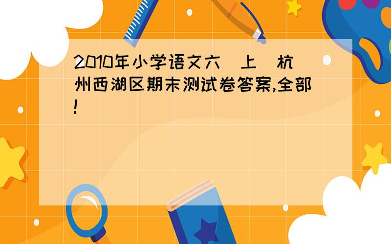 2010年小学语文六（上）杭州西湖区期末测试卷答案,全部!