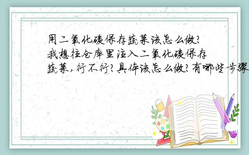 用二氧化碳保存蔬菜该怎么做?我想往仓库里注入二氧化碳保存蔬菜,行不行?具体该怎么做?有哪些步骤 ?