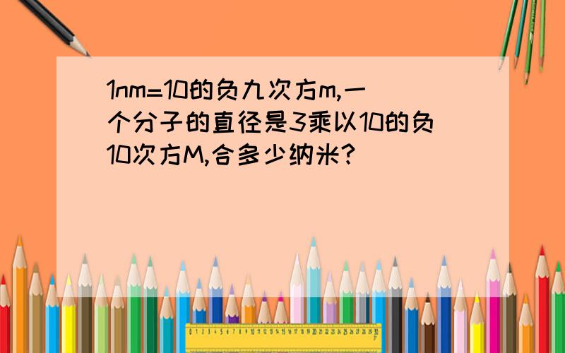 1nm=10的负九次方m,一个分子的直径是3乘以10的负10次方M,合多少纳米?