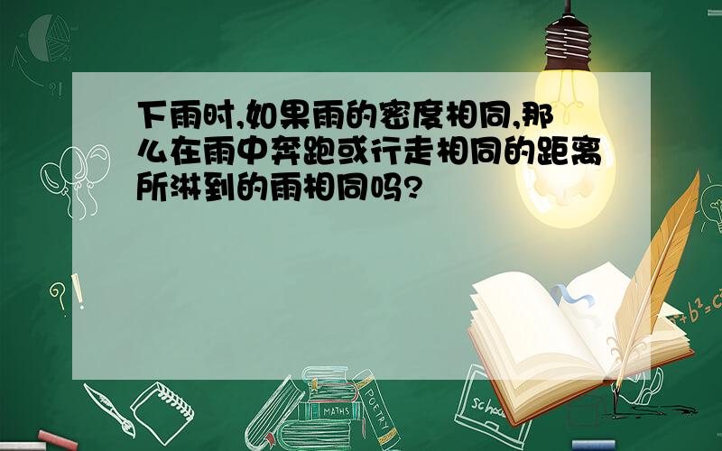 下雨时,如果雨的密度相同,那么在雨中奔跑或行走相同的距离所淋到的雨相同吗?