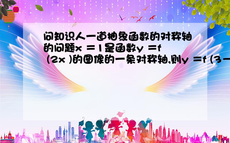 问知识人一道抽象函数的对称轴的问题x ＝1是函数y ＝f (2x )的图像的一条对称轴,则y ＝f (3－2x )的图像关于哪条直线对称