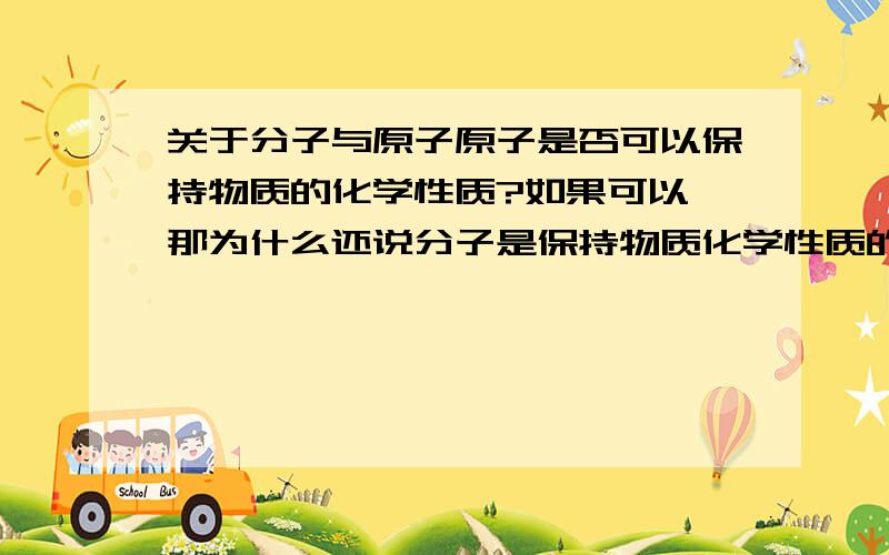 关于分子与原子原子是否可以保持物质的化学性质?如果可以,那为什么还说分子是保持物质化学性质的最小粒子呢?是不是说，能保持物质化学性质的原子只是一部分，所以只能说分子是保持