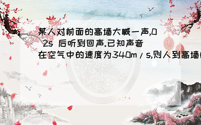 某人对前面的高墙大喊一声,0 2s 后听到回声.已知声音在空气中的速度为340m/s,则人到高墙的距离为多少米?