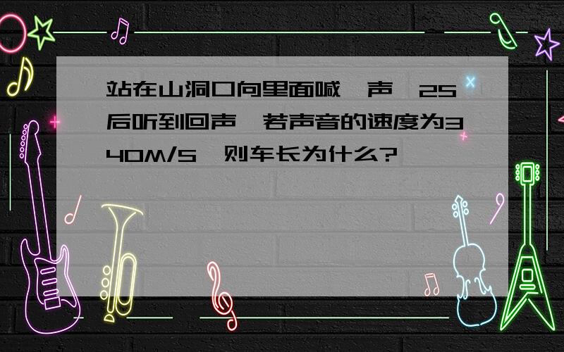 站在山洞口向里面喊一声,2S后听到回声,若声音的速度为340M/S,则车长为什么?