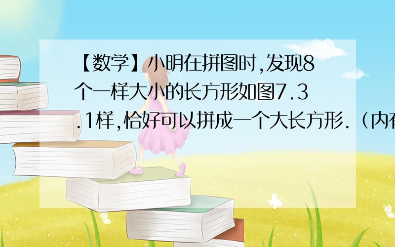 【数学】小明在拼图时,发现8个一样大小的长方形如图7.3.1样,恰好可以拼成一个大长方形.（内有图)小红看见了说：“我也来试试.”结果小红七拼八凑,拼成如图7.3.2那样的正方形.咳,怎么中间