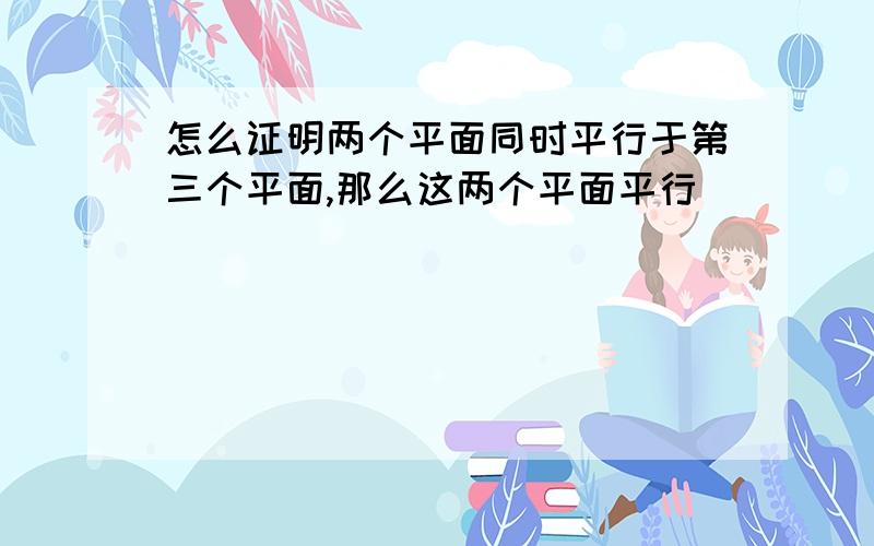 怎么证明两个平面同时平行于第三个平面,那么这两个平面平行