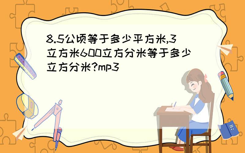 8.5公顷等于多少平方米,3立方米600立方分米等于多少立方分米?mp3