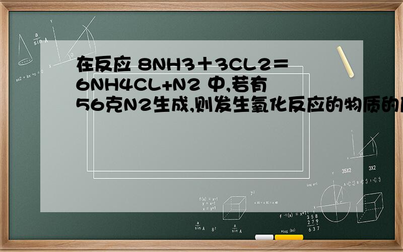 在反应 8NH3＋3CL2＝6NH4CL+N2 中,若有56克N2生成,则发生氧化反应的物质的质量是?