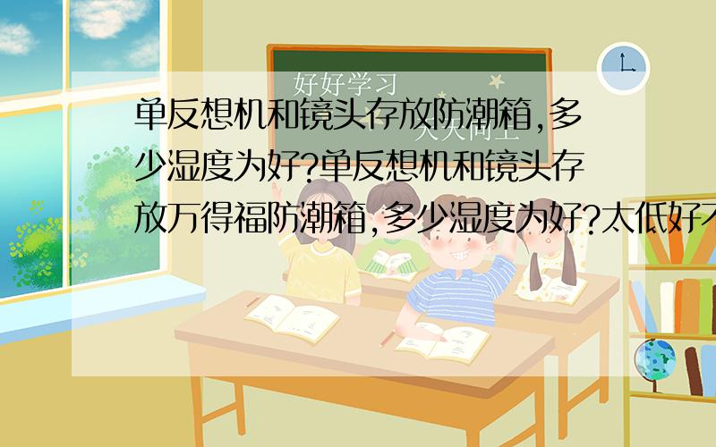 单反想机和镜头存放防潮箱,多少湿度为好?单反想机和镜头存放万得福防潮箱,多少湿度为好?太低好不好?防潮箱的湿度能不能控制?如如何控制?