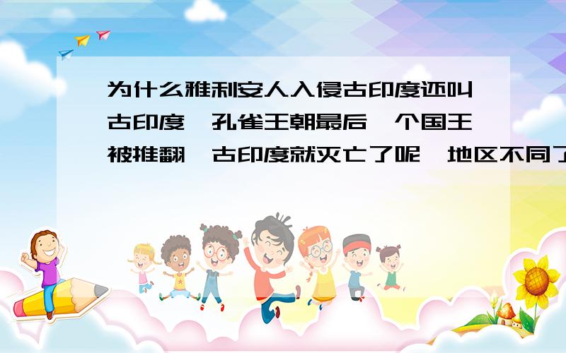 为什么雅利安人入侵古印度还叫古印度,孔雀王朝最后一个国王被推翻,古印度就灭亡了呢,地区不同了吗