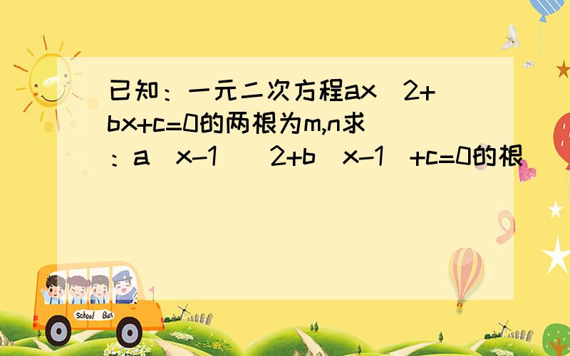 已知：一元二次方程ax^2+bx+c=0的两根为m,n求：a(x-1)^2+b(x-1)+c=0的根