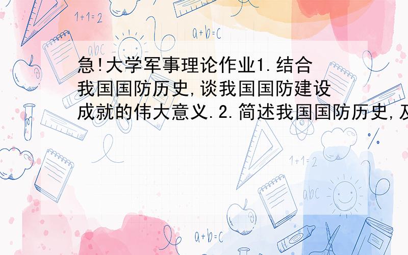 急!大学军事理论作业1.结合我国国防历史,谈我国国防建设成就的伟大意义.2.简述我国国防历史,及从中获得的启示.3.简述国防动员的主要内容,并结合自身论述和平时期做好国防动员的重要意