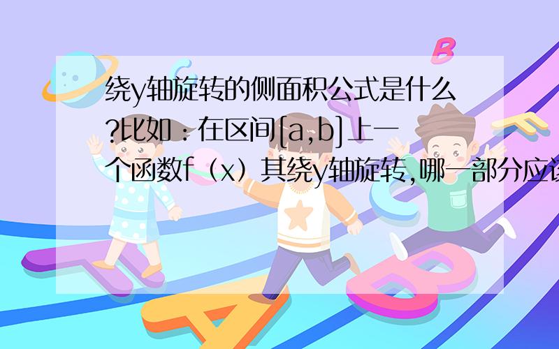 绕y轴旋转的侧面积公式是什么?比如：在区间[a,b]上一个函数f（x）其绕y轴旋转,哪一部分应该看成是侧面积呢?是f(x)旋转之后围成的面积,还是x=a这条直线和x=b这条直线旋转围成的面积,还是两