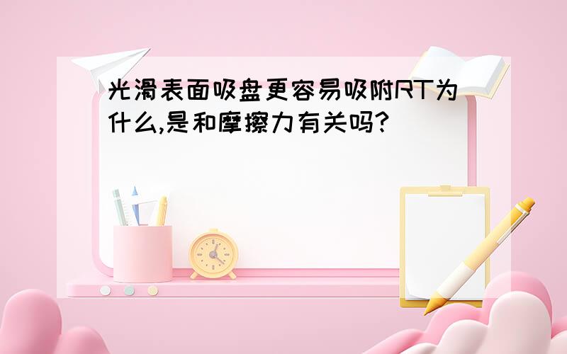 光滑表面吸盘更容易吸附RT为什么,是和摩擦力有关吗?