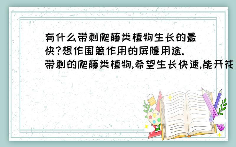 有什么带刺爬藤类植物生长的最快?想作围篱作用的屏障用途.带刺的爬藤类植物,希望生长快速,能开花美观更好,能够攀爬在围篱上面,一、做为屏障;二、做为遮挡人、畜、动物进出的阻隔;三