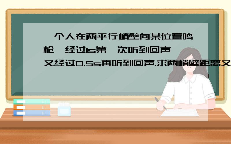 一个人在两平行峭壁向某位置鸣枪,经过1s第一次听到回声,又经过0.5s再听到回声.求两峭壁距离又经过0.5S为什么要用1.5S算?声速340M/S