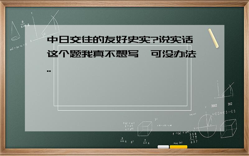 中日交往的友好史实?说实话,这个题我真不想写,可没办法,..