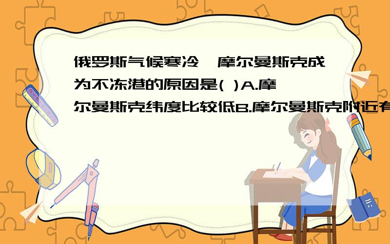 俄罗斯气候寒冷,摩尔曼斯克成为不冻港的原因是( )A.摩尔曼斯克纬度比较低B.摩尔曼斯克附近有北大西洋暖流经过C.摩尔曼斯克白昼时间很长D.摩尔曼斯克日照时间长