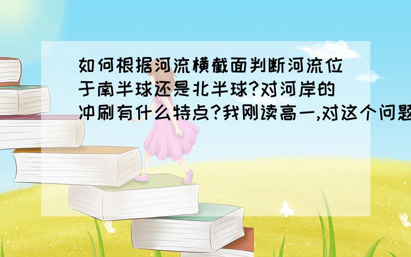 如何根据河流横截面判断河流位于南半球还是北半球?对河岸的冲刷有什么特点?我刚读高一,对这个问题很头疼……以及这里有一幅图,由于是用移动鼠标画的,画的不太好,