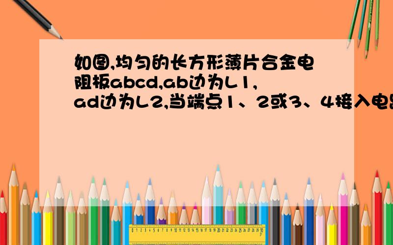 如图,均匀的长方形薄片合金电阻板abcd,ab边为L1,ad边为L2,当端点1、2或3、4接入电路时,R12:R34是（L1）^2：（L2）^2