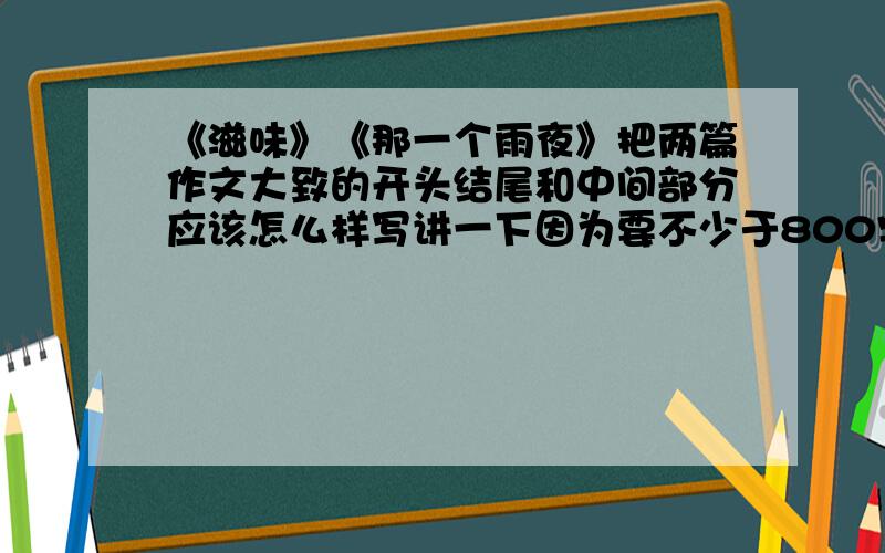 《滋味》《那一个雨夜》把两篇作文大致的开头结尾和中间部分应该怎么样写讲一下因为要不少于800字 所以稍微详细一点马上就要教了 十万火急~