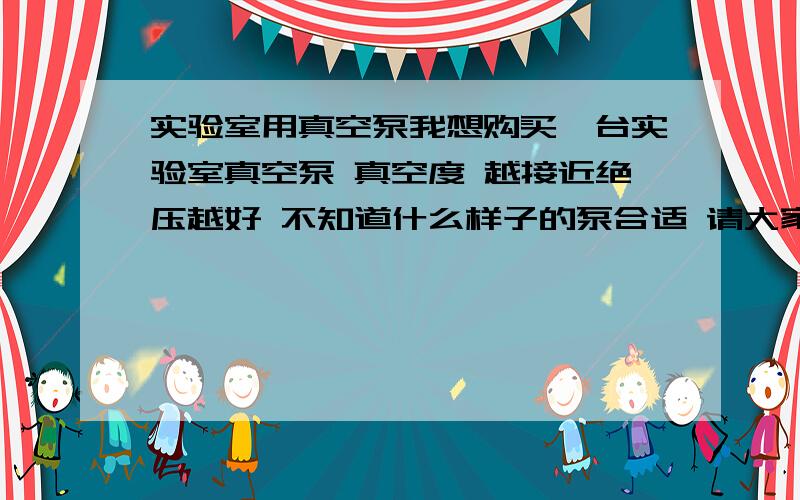 实验室用真空泵我想购买一台实验室真空泵 真空度 越接近绝压越好 不知道什么样子的泵合适 请大家给点意见