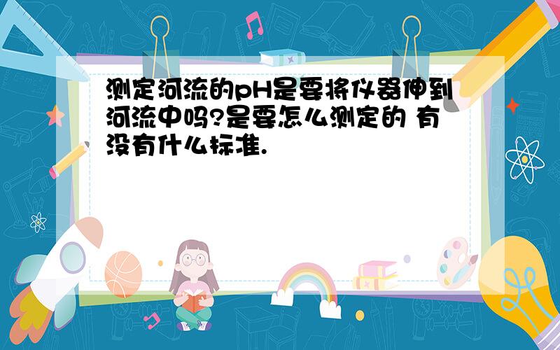 测定河流的pH是要将仪器伸到河流中吗?是要怎么测定的 有没有什么标准.