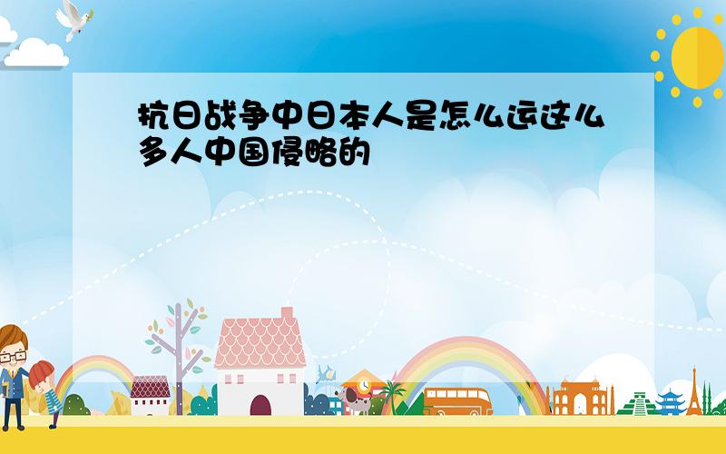 抗日战争中日本人是怎么运这么多人中国侵略的