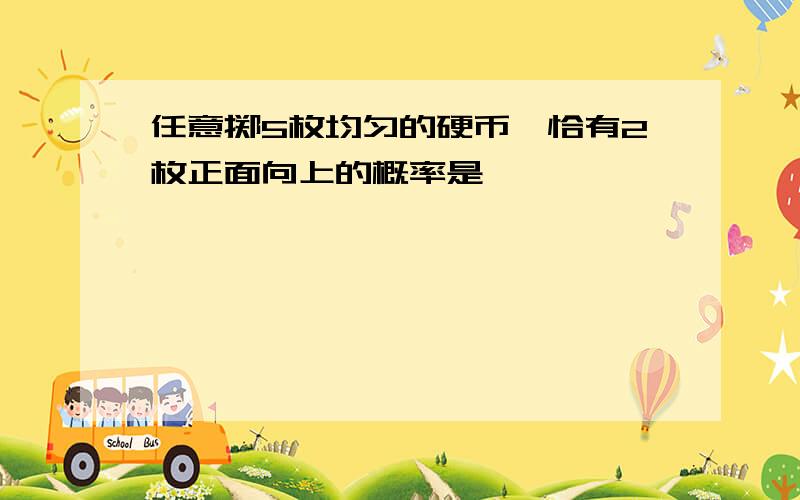 任意掷5枚均匀的硬币,恰有2枚正面向上的概率是