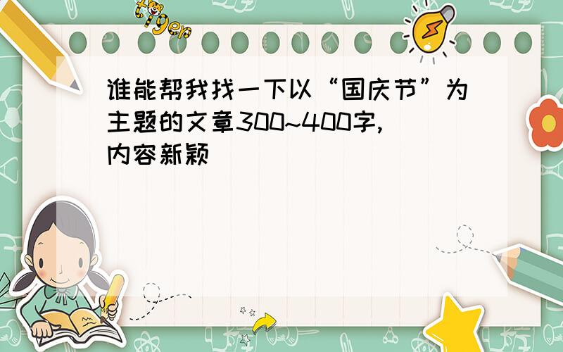 谁能帮我找一下以“国庆节”为主题的文章300~400字,内容新颖