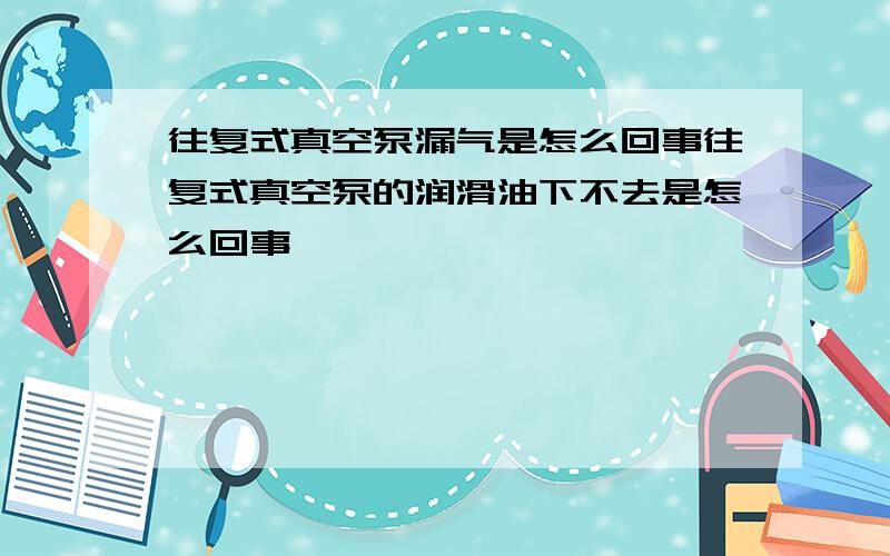 往复式真空泵漏气是怎么回事往复式真空泵的润滑油下不去是怎么回事