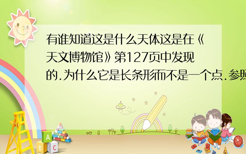 有谁知道这是什么天体这是在《天文博物馆》第127页中发现的.为什么它是长条形而不是一个点.参照星图没有这一天体,它又是什么呢?从轨迹、亮度、时间、位置等分析,行星、小行星、卫星