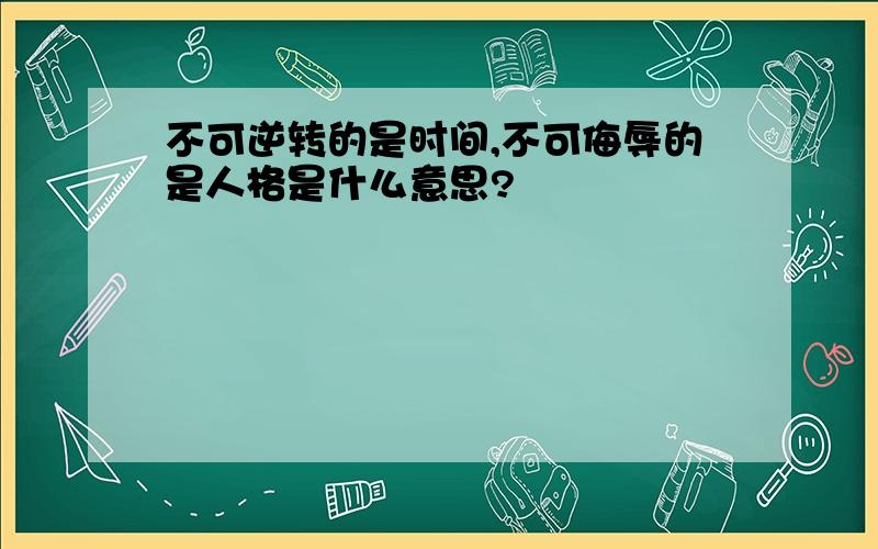 不可逆转的是时间,不可侮辱的是人格是什么意思?