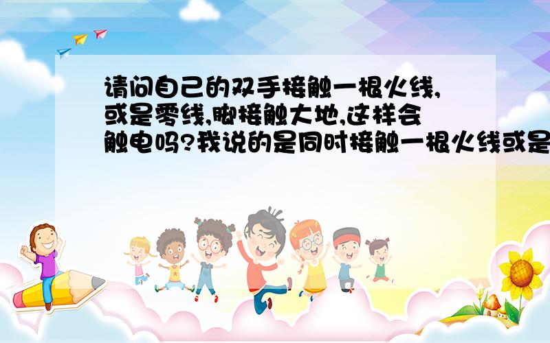 请问自己的双手接触一根火线,或是零线,脚接触大地,这样会触电吗?我说的是同时接触一根火线或是零线!