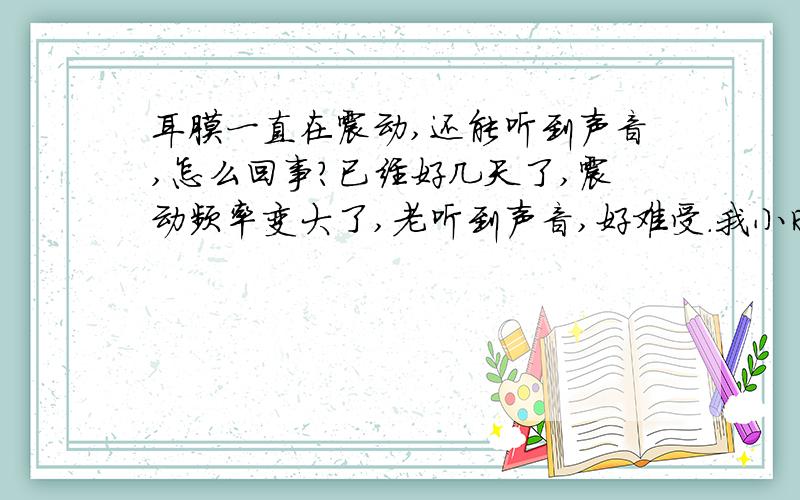 耳膜一直在震动,还能听到声音,怎么回事?已经好几天了,震动频率变大了,老听到声音,好难受.我小时候得过中耳炎.