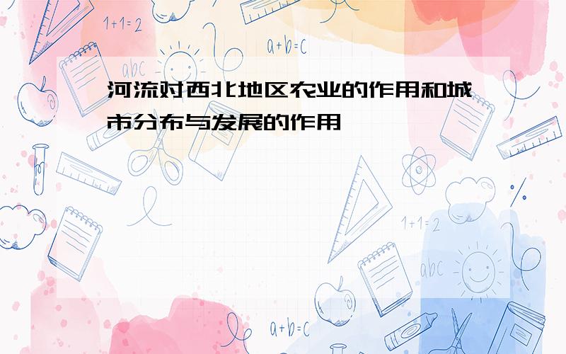 河流对西北地区农业的作用和城市分布与发展的作用