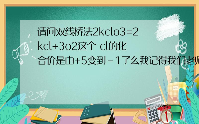 请问双线桥法2kclo3=2kcl+3o2这个 cl的化合价是由+5变到-1了么我记得我们老师说电子转移不可以“越界” 就是化合价不能由正的变成负的 负的变成正的 就是不能 越过 0 请问是这样的么