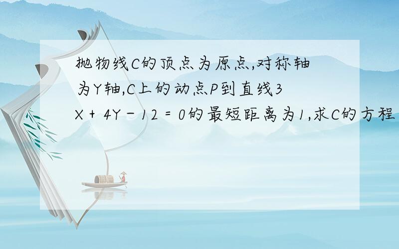 抛物线C的顶点为原点,对称轴为Y轴,C上的动点P到直线3X＋4Y－12＝0的最短距离为1,求C的方程