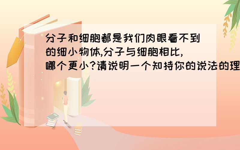 分子和细胞都是我们肉眼看不到的细小物体,分子与细胞相比,哪个更小?请说明一个知持你的说法的理由