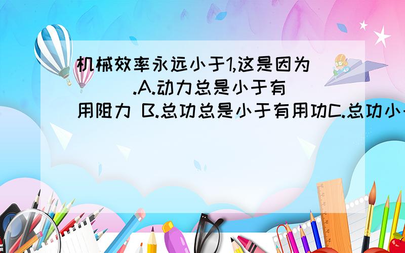 机械效率永远小于1,这是因为 ( ).A.动力总是小于有用阻力 B.总功总是小于有用功C.总功小于机械克服所有阻力所做的功D.永远存在额外功