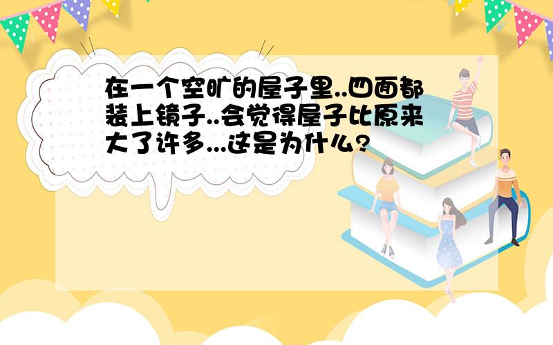 在一个空旷的屋子里..四面都装上镜子..会觉得屋子比原来大了许多...这是为什么?