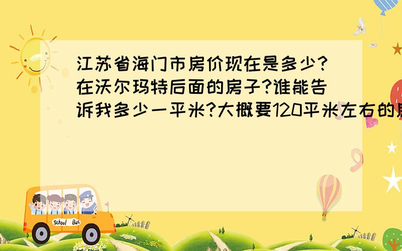 江苏省海门市房价现在是多少?在沃尔玛特后面的房子?谁能告诉我多少一平米?大概要120平米左右的房子~