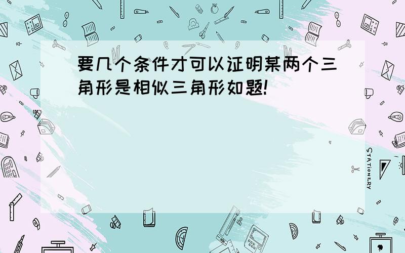 要几个条件才可以证明某两个三角形是相似三角形如题!